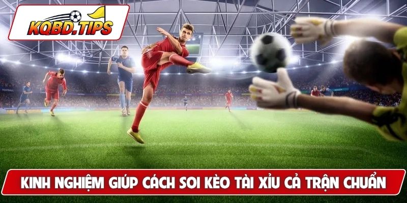 Kinh nghiệm giúp cách soi kèo tài xỉu cả trận chuẩn chỉ hơn
